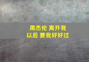 周杰伦 离开我以后 要我好好过